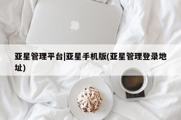 亚星官网娱乐平台 亚星相关业务办理亚星管理平台|亚星手机版(亚星管理登录地址)