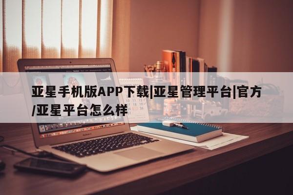 亚星官网娱乐平台 亚星相关业务办理亚星手机版APP下载|亚星管理平台|官方/亚星平台怎么样