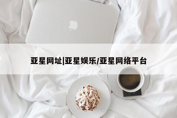 亚星官网娱乐平台 亚星相关业务办理亚星网址|亚星娱乐/亚星网络平台