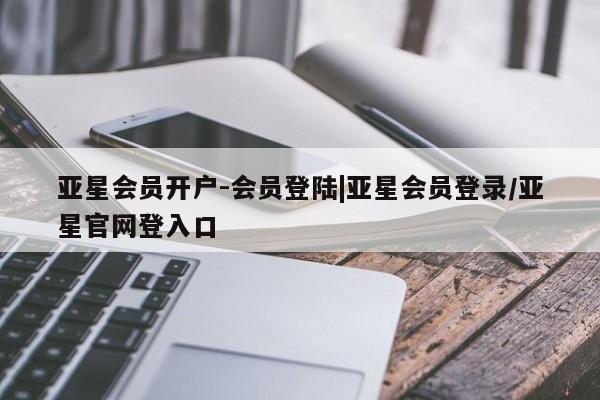 亚星官网娱乐平台 亚星相关业务办理亚星会员开户-会员登陆|亚星会员登录/亚星官网登入口