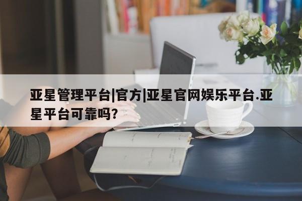 亚星官网娱乐平台 亚星相关业务办理亚星管理平台|官方|亚星官网娱乐平台.亚星平台可靠吗？