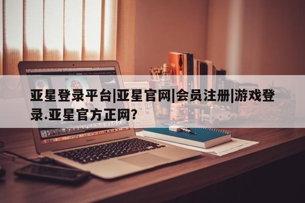 亚星官网娱乐平台 亚星相关业务办理亚星登录平台|亚星官网|会员注册|游戏登录.亚星官方正网？