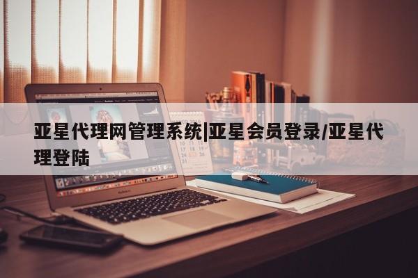 亚星官网娱乐平台 亚星相关业务办理亚星代理网管理系统|亚星会员登录/亚星代理登陆