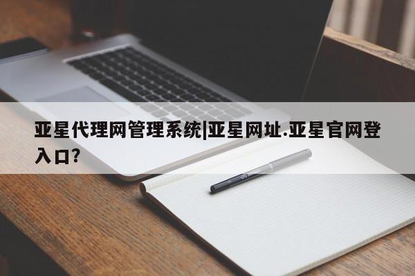亚星官网娱乐平台 亚星相关业务办理亚星代理网管理系统|亚星网址.亚星官网登入口？