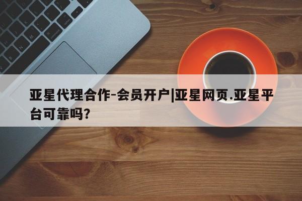 亚星官网娱乐平台 亚星相关业务办理亚星代理合作-会员开户|亚星网页.亚星平台可靠吗？