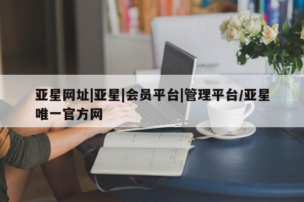 亚星官网娱乐平台 亚星相关业务办理亚星网址|亚星|会员平台|管理平台/亚星唯一官方网