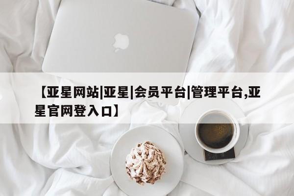 亚星官网娱乐平台 亚星相关业务办理【亚星网站|亚星|会员平台|管理平台,亚星官网登入口】