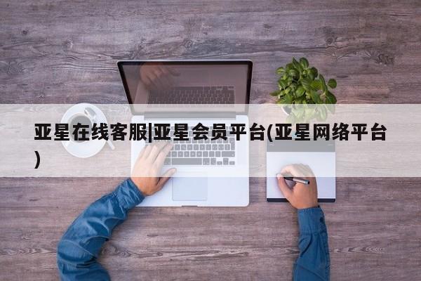 亚星官网娱乐平台 亚星相关业务办理亚星在线客服|亚星会员平台(亚星网络平台)