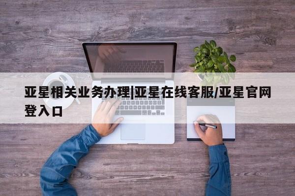 亚星官网娱乐平台 亚星相关业务办理亚星相关业务办理|亚星在线客服/亚星官网登入口