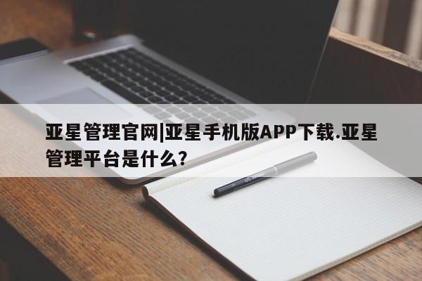 亚星官网娱乐平台 亚星相关业务办理亚星管理官网|亚星手机版APP下载.亚星管理平台是什么？