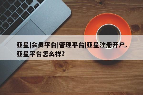 亚星官网娱乐平台 亚星相关业务办理亚星|会员平台|管理平台|亚星注册开户.亚星平台怎么样？