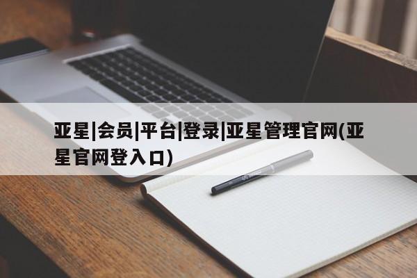 亚星官网娱乐平台 亚星相关业务办理亚星|会员|平台|登录|亚星管理官网(亚星官网登入口)