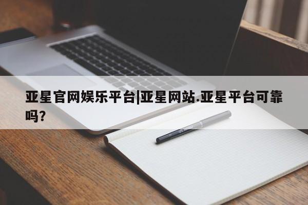 亚星官网娱乐平台 亚星相关业务办理亚星官网娱乐平台|亚星网站.亚星平台可靠吗？
