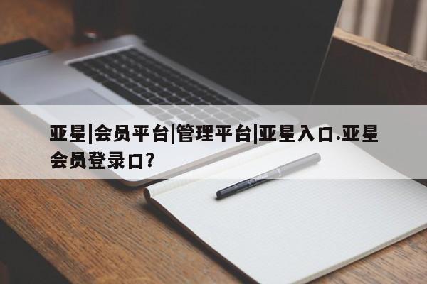 亚星官网娱乐平台 亚星相关业务办理亚星|会员平台|管理平台|亚星入口.亚星会员登录口？