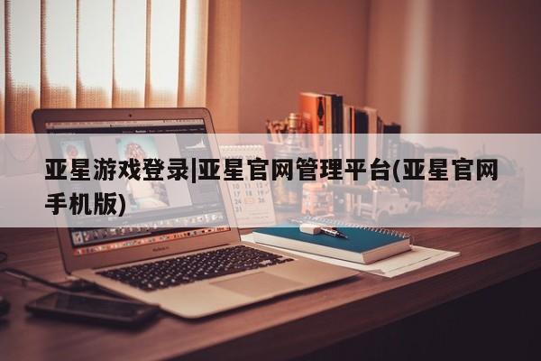 亚星官网娱乐平台 亚星相关业务办理亚星游戏登录|亚星官网管理平台(亚星官网手机版)