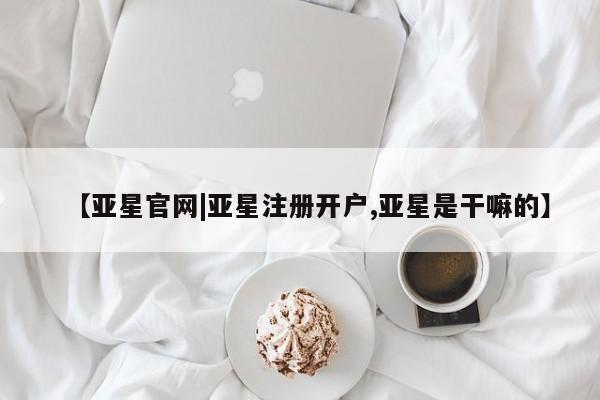 亚星官网娱乐平台 亚星相关业务办理【亚星官网|亚星注册开户,亚星是干嘛的】