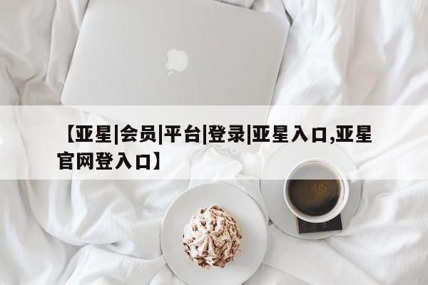 亚星官网娱乐平台 亚星相关业务办理【亚星|会员|平台|登录|亚星入口,亚星官网登入口】