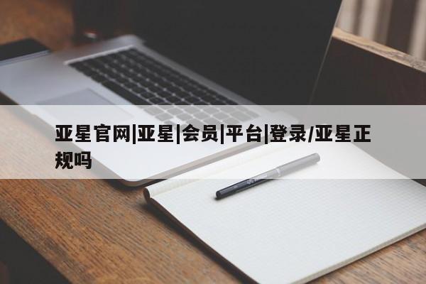 亚星官网娱乐平台 亚星相关业务办理亚星官网|亚星|会员|平台|登录/亚星正规吗
