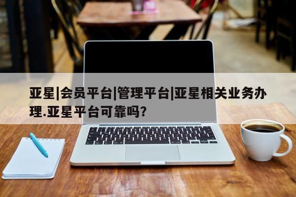 亚星官网娱乐平台 亚星相关业务办理亚星|会员平台|管理平台|亚星相关业务办理.亚星平台可靠吗？