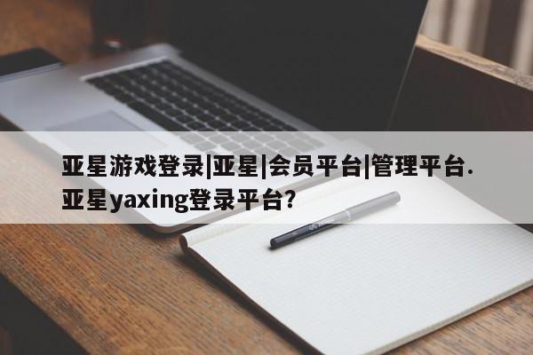 亚星官网娱乐平台 亚星相关业务办理亚星游戏登录|亚星|会员平台|管理平台.亚星yaxing登录平台？