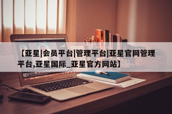 亚星官网娱乐平台 亚星相关业务办理【亚星|会员平台|管理平台|亚星官网管理平台,亚星国际_亚星官方网站】