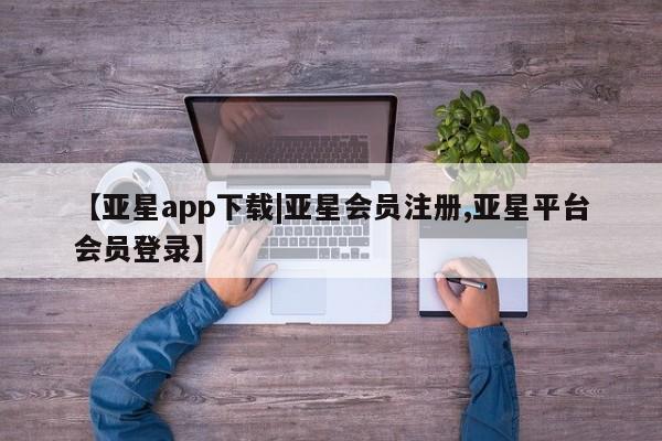 亚星官网娱乐平台 亚星相关业务办理【亚星app下载|亚星会员注册,亚星平台会员登录】