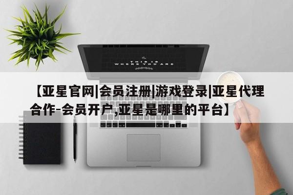 亚星官网娱乐平台 亚星相关业务办理【亚星官网|会员注册|游戏登录|亚星代理合作-会员开户,亚星是哪里的平台】