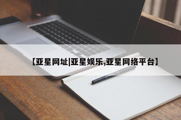 亚星官网娱乐平台 亚星相关业务办理【亚星网址|亚星娱乐,亚星网络平台】