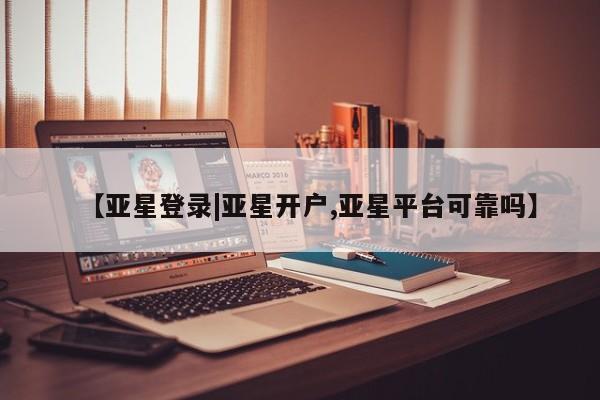 亚星官网娱乐平台 亚星相关业务办理【亚星登录|亚星开户,亚星平台可靠吗】