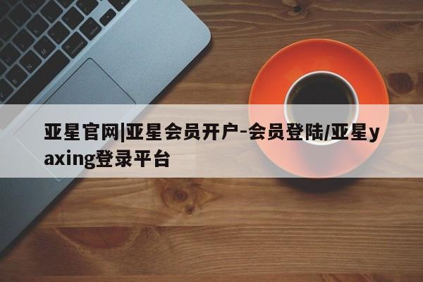 亚星官网娱乐平台 亚星相关业务办理亚星官网|亚星会员开户-会员登陆/亚星yaxing登录平台