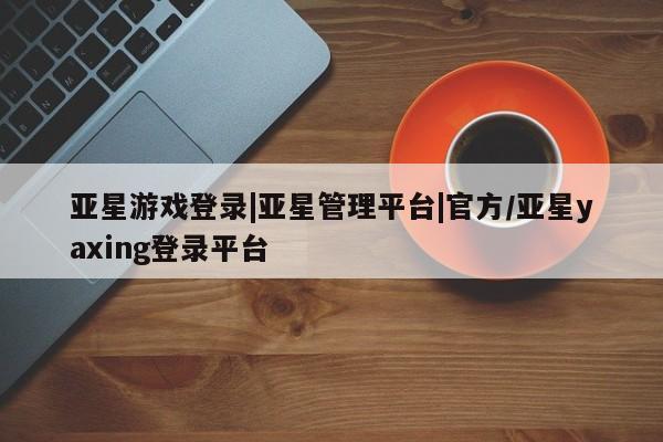 亚星官网娱乐平台 亚星相关业务办理动态 第41页
