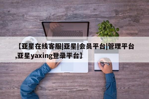亚星官网娱乐平台 亚星相关业务办理【亚星在线客服|亚星|会员平台|管理平台,亚星yaxing登录平台】