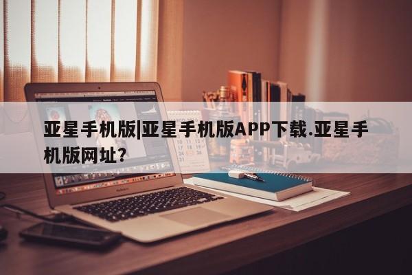 亚星官网娱乐平台 亚星相关业务办理亚星手机版|亚星手机版APP下载.亚星手机版网址？