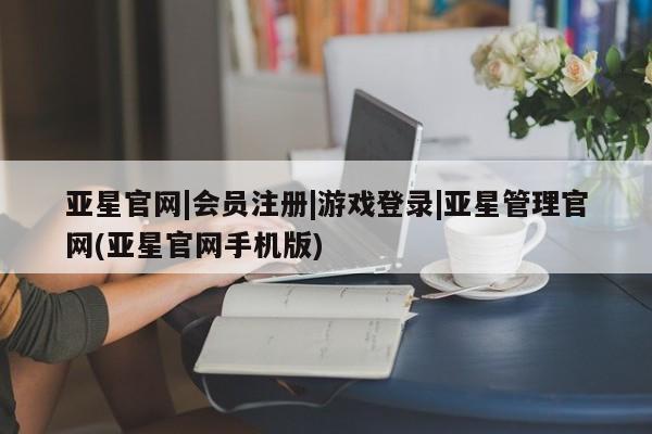 亚星官网娱乐平台 亚星相关业务办理亚星官网|会员注册|游戏登录|亚星管理官网(亚星官网手机版)