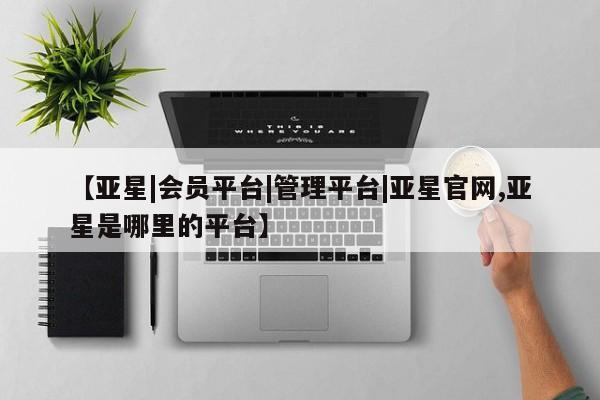 亚星官网娱乐平台 亚星相关业务办理【亚星|会员平台|管理平台|亚星官网,亚星是哪里的平台】