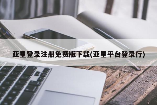 亚星官网娱乐平台 亚星相关业务办理亚星登录注册免费版下载(亚星平台登录行)