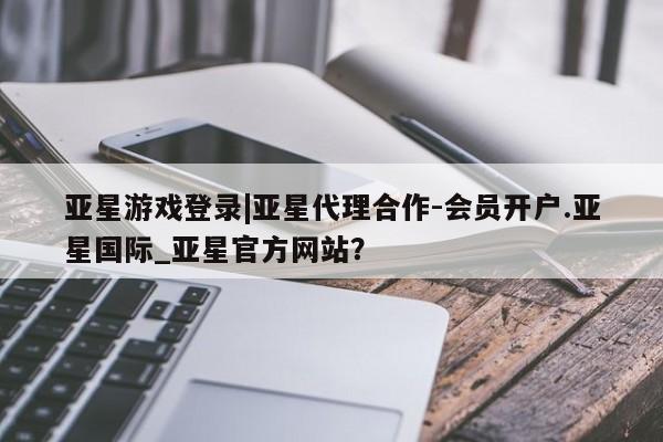 亚星官网娱乐平台 亚星相关业务办理亚星游戏登录|亚星代理合作-会员开户.亚星国际_亚星官方网站？