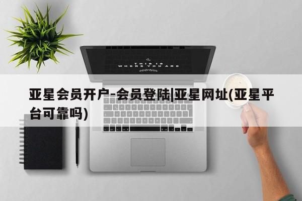 亚星官网娱乐平台 亚星相关业务办理亚星会员开户-会员登陆|亚星网址(亚星平台可靠吗)