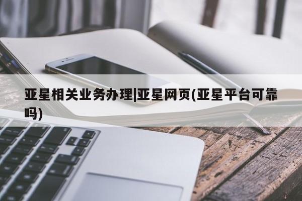 亚星官网娱乐平台 亚星相关业务办理亚星相关业务办理|亚星网页(亚星平台可靠吗)