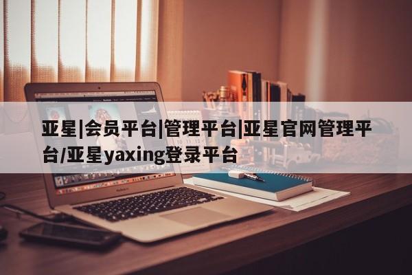 亚星官网娱乐平台 亚星相关业务办理亚星|会员平台|管理平台|亚星官网管理平台/亚星yaxing登录平台