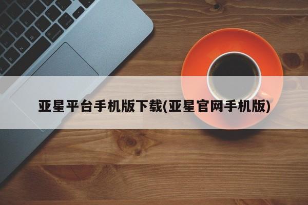 亚星官网娱乐平台 亚星相关业务办理亚星平台手机版下载(亚星官网手机版)