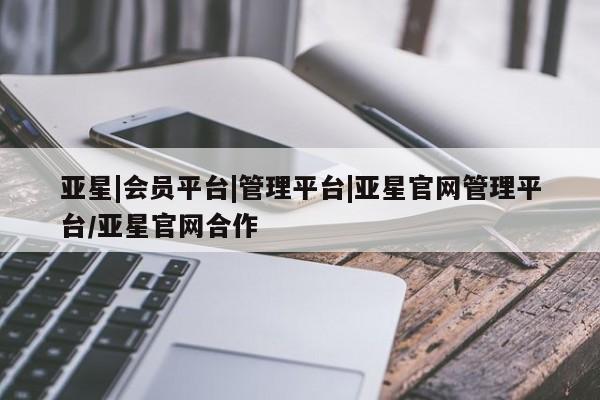 亚星官网娱乐平台 亚星相关业务办理亚星|会员平台|管理平台|亚星官网管理平台/亚星官网合作