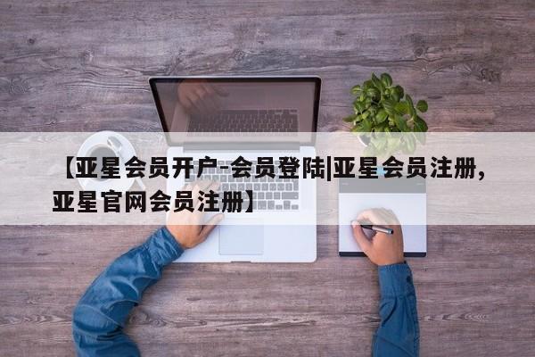亚星官网娱乐平台 亚星相关业务办理【亚星会员开户-会员登陆|亚星会员注册,亚星官网会员注册】
