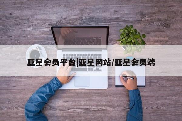 亚星官网娱乐平台 亚星相关业务办理亚星会员平台|亚星网站/亚星会员端