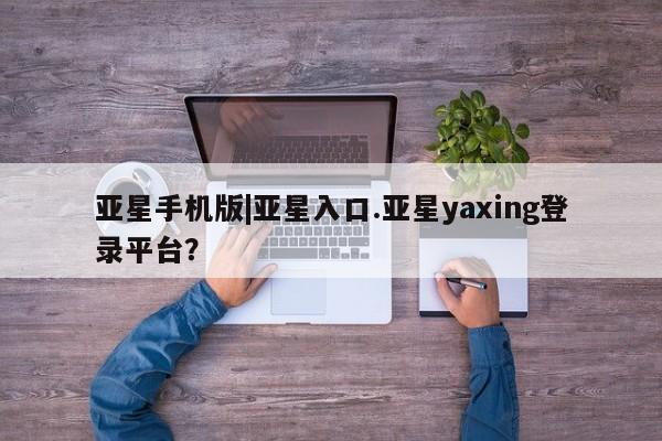 亚星官网娱乐平台 亚星相关业务办理亚星手机版|亚星入口.亚星yaxing登录平台？