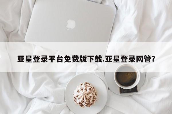 亚星官网娱乐平台 亚星相关业务办理亚星登录平台免费版下载.亚星登录网管？