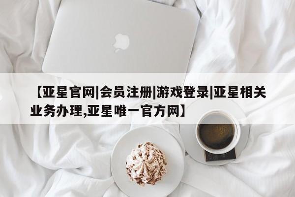 亚星官网娱乐平台 亚星相关业务办理【亚星官网|会员注册|游戏登录|亚星相关业务办理,亚星唯一官方网】