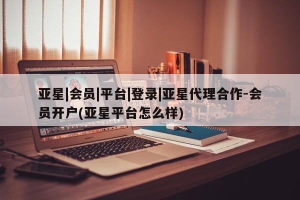 亚星官网娱乐平台 亚星相关业务办理亚星|会员|平台|登录|亚星代理合作-会员开户(亚星平台怎么样)