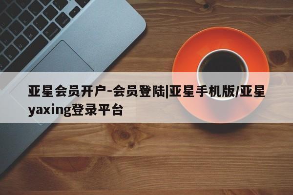 亚星官网娱乐平台 亚星相关业务办理亚星会员开户-会员登陆|亚星手机版/亚星yaxing登录平台