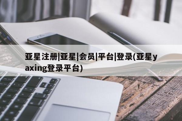 亚星官网娱乐平台 亚星相关业务办理亚星注册|亚星|会员|平台|登录(亚星yaxing登录平台)